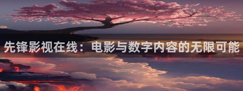 被窝伦理影视：先锋影视在线：电影与数字内容的无限可能